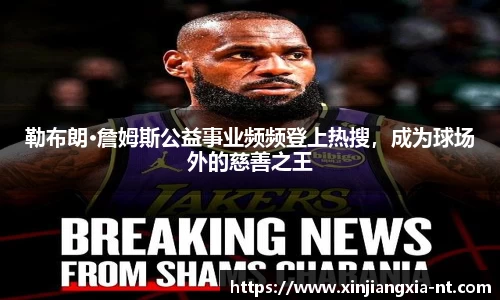 勒布朗·詹姆斯公益事业频频登上热搜，成为球场外的慈善之王