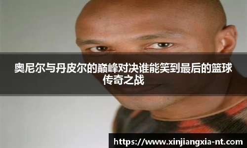 奥尼尔与丹皮尔的巅峰对决谁能笑到最后的篮球传奇之战