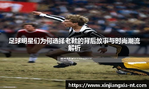 足球明星们为何选择老鞋的背后故事与时尚潮流解析