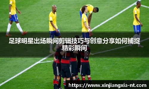 足球明星出场瞬间剪辑技巧与创意分享如何捕捉精彩瞬间